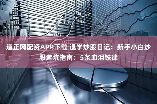 道正网配资APP下载 退学炒股日记:新手小白炒股避坑指南:5条血泪铁律