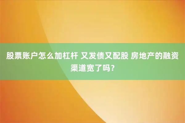 股票账户怎么加杠杆 又发债又配股 房地产的融资渠道宽了吗？