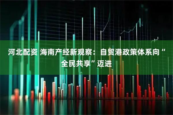 河北配资 海南产经新观察：自贸港政策体系向“全民共享”迈进