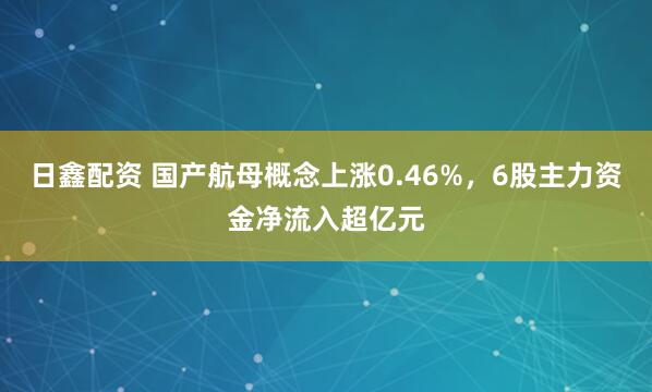 日鑫配资 国产航母概念上涨0.46%，6股主力资金净流入超亿元