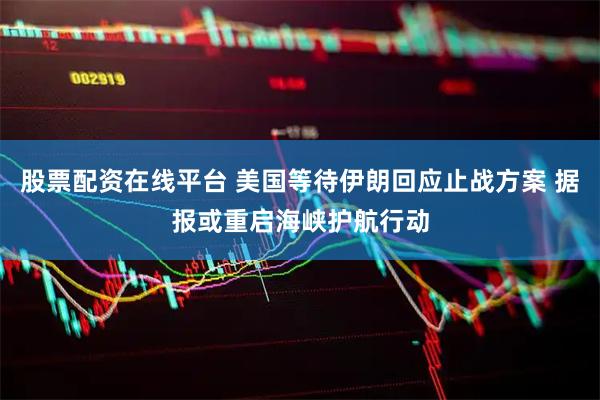 股票配资在线平台 美国等待伊朗回应止战方案 据报或重启海峡护航行动