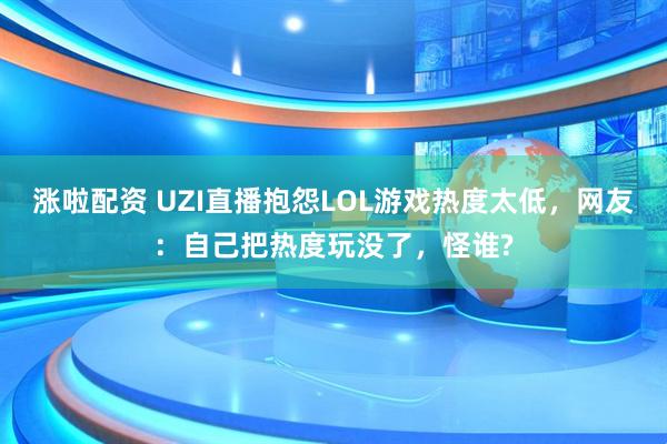 涨啦配资 UZI直播抱怨LOL游戏热度太低，网友：自己把热度玩没了，怪谁?