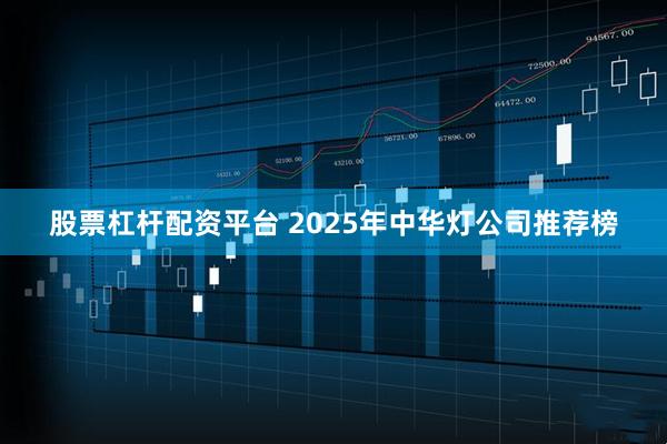 股票杠杆配资平台 2025年中华灯公司推荐榜