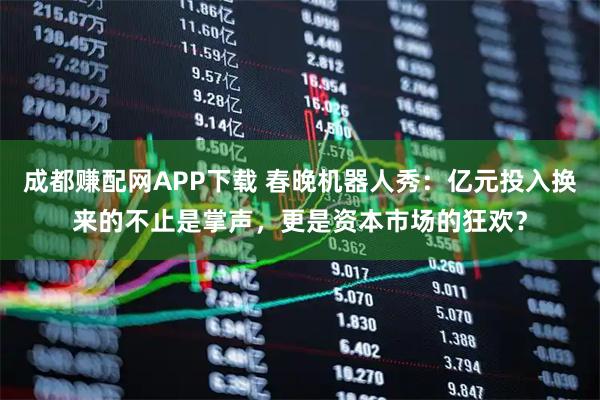 成都赚配网APP下载 春晚机器人秀：亿元投入换来的不止是掌声，更是资本市场的狂欢？